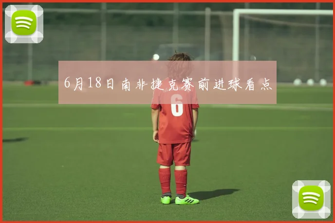 6月18日南非捷克赛前进球看点