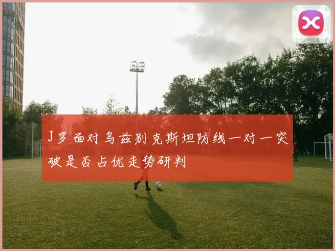 J罗面对乌兹别克斯坦防线一对一突破是否占优走势研判