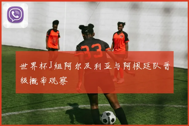 世界杯J组阿尔及利亚与阿根廷队晋级概率观察