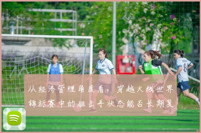 从经济管理角度看，穿越火线世界锦标赛中的狙击手状态能否长期复制