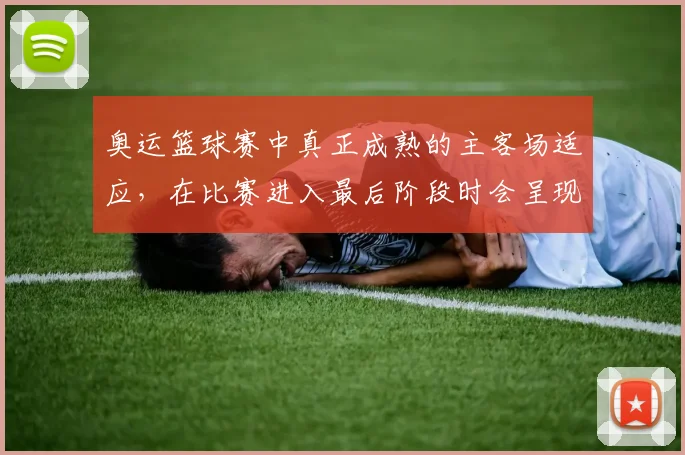 奥运篮球赛中真正成熟的主客场适应，在比赛进入最后阶段时会呈现什么变化