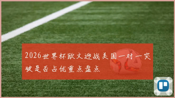 2026世界杯欧文迎战美国一对一突破是否占优重点盘点