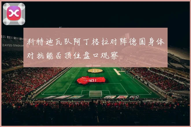 科特迪瓦队阿丁格拉对阵德国身体对抗能否顶住盘口观察