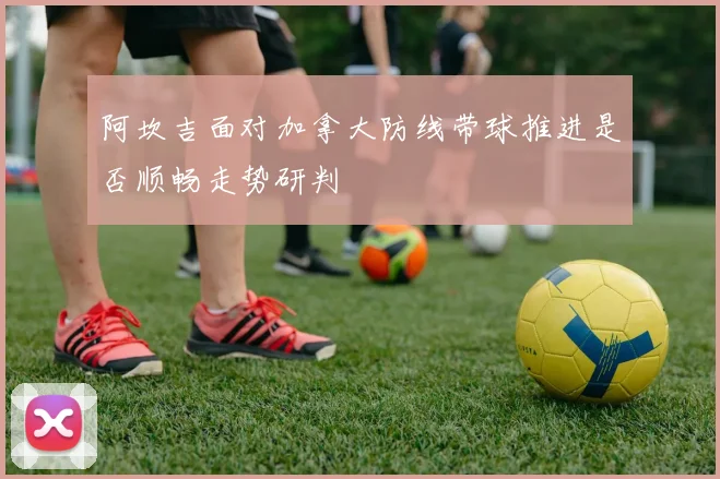 阿坎吉面对加拿大防线带球推进是否顺畅走势研判
