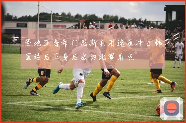 圣地亚哥希门尼斯利用速度冲击韩国边后卫身后成为比赛看点