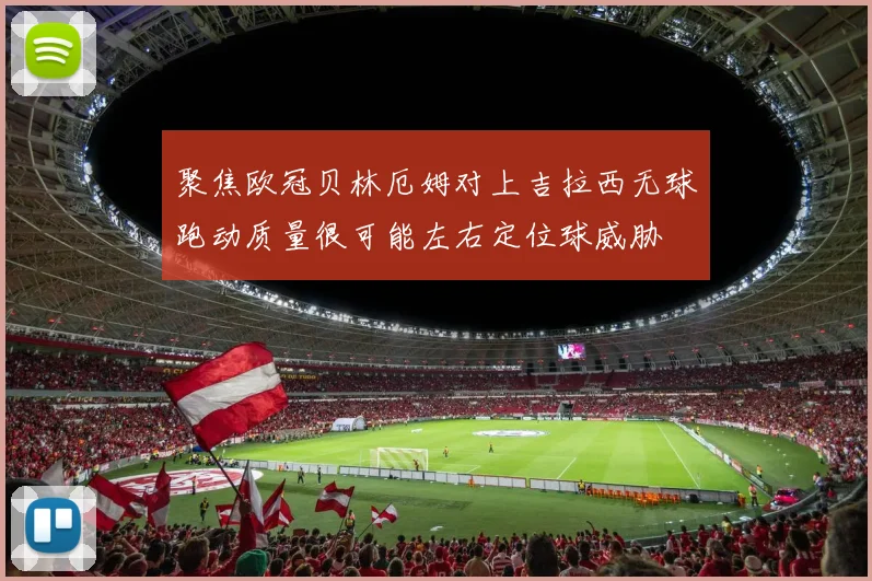 聚焦欧冠贝林厄姆对上吉拉西无球跑动质量很可能左右定位球威胁