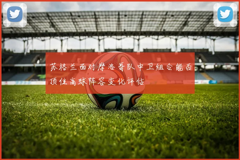 苏格兰面对摩洛哥队中卫组合能否顶住高球阵容变化评估