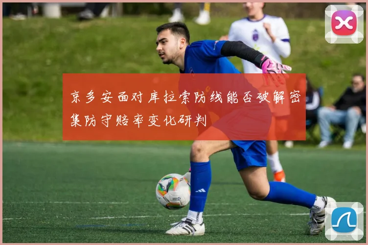 京多安面对库拉索防线能否破解密集防守赔率变化研判