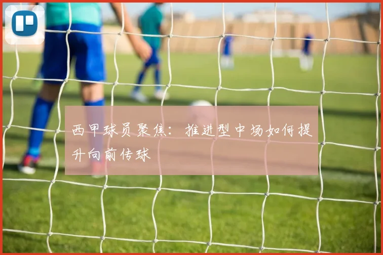 西甲球员聚焦:推进型中场如何提升向前传球