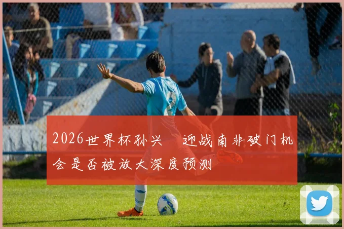 2026世界杯孙兴慜迎战南非破门机会是否被放大深度预测