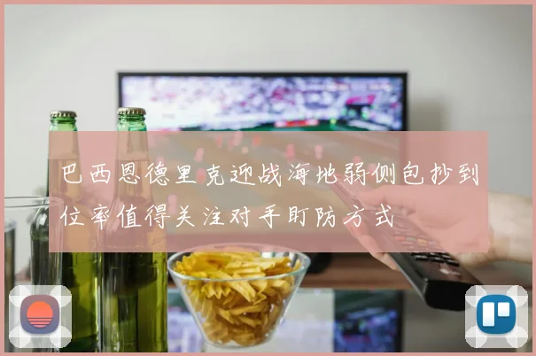 巴西恩德里克迎战海地弱侧包抄到位率值得关注对手盯防方式