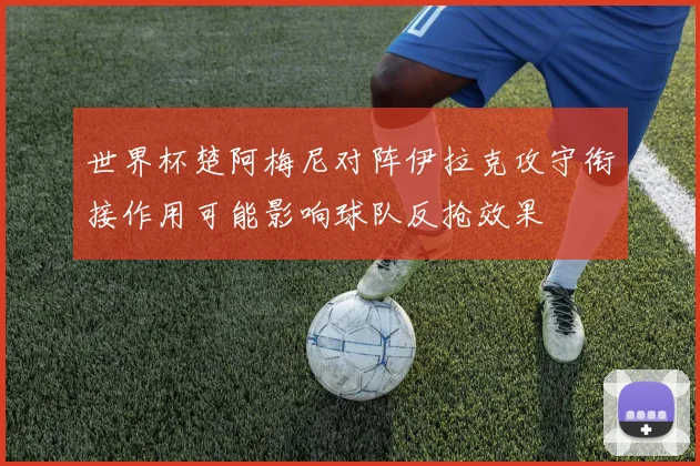 世界杯楚阿梅尼对阵伊拉克攻守衔接作用可能影响球队反抢效果