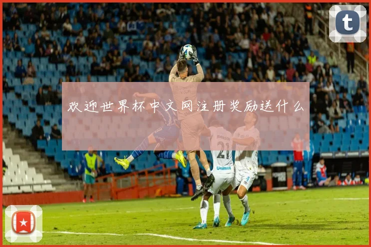 欢迎世界杯中文网注册奖励送什么