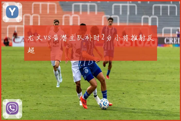 尤文vs黄潜主队补时2分小将推射反超