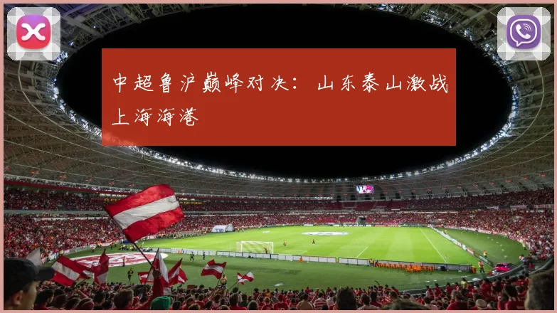 中超鲁沪巅峰对决：山东泰山激战上海海港