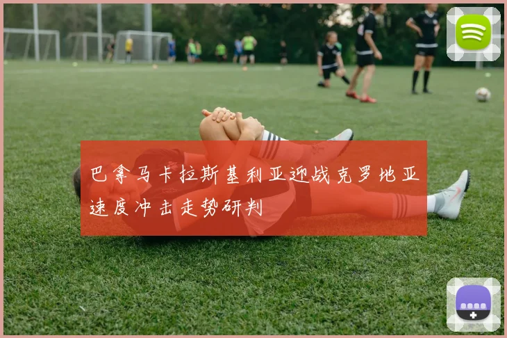 巴拿马卡拉斯基利亚迎战克罗地亚速度冲击走势研判