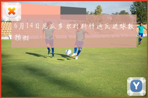 6月14日厄瓜多尔对科特迪瓦进球数预测