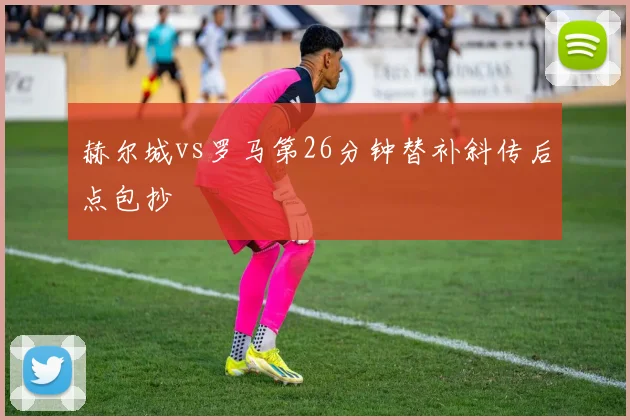 赫尔城vs罗马第26分钟替补斜传后点包抄