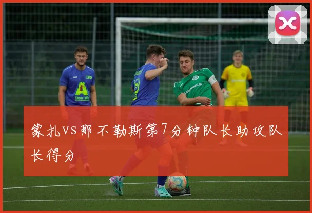 蒙扎vs那不勒斯第7分钟队长助攻队长得分