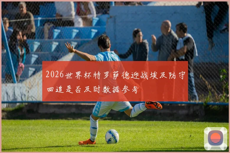 2026世界杯特罗萨德迎战埃及防守回追是否及时数据参考