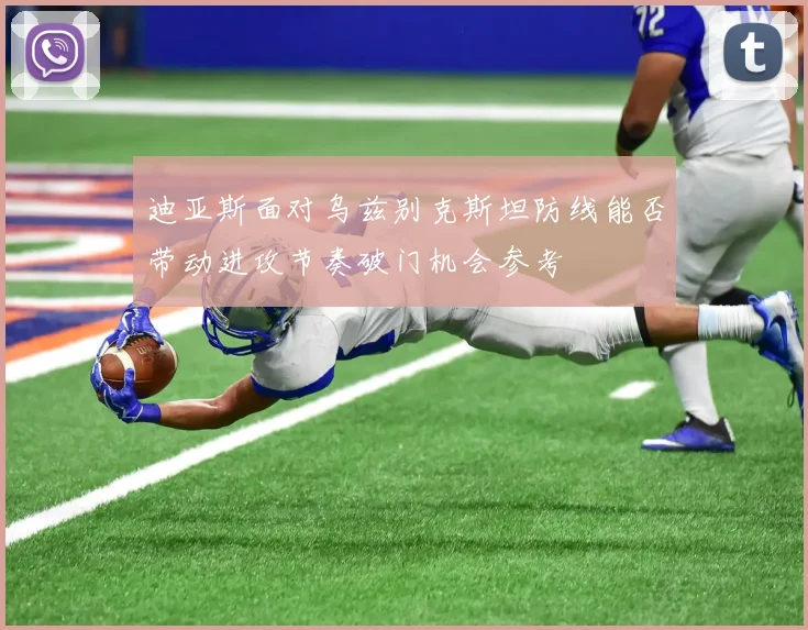 迪亚斯面对乌兹别克斯坦防线能否带动进攻节奏破门机会参考