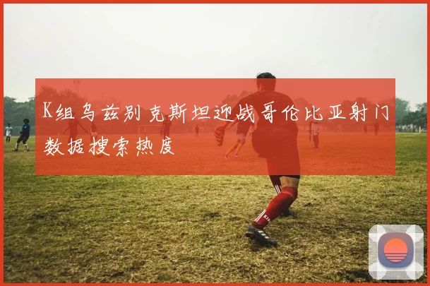 K组乌兹别克斯坦迎战哥伦比亚射门数据搜索热度