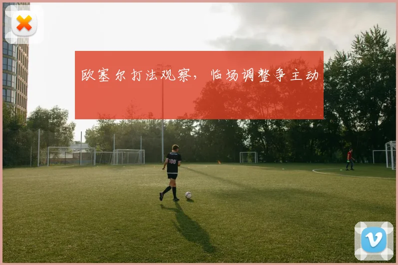 欧塞尔打法观察，临场调整争主动
