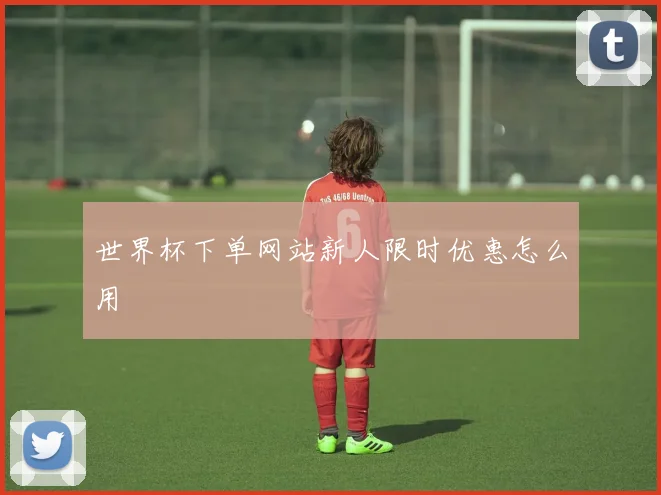 世界杯下单网站新人限时优惠怎么用
