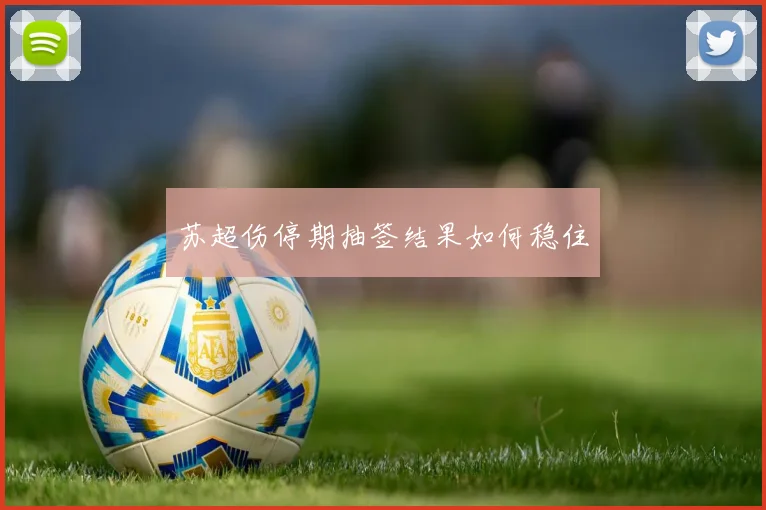 苏超伤停期抽签结果如何稳住