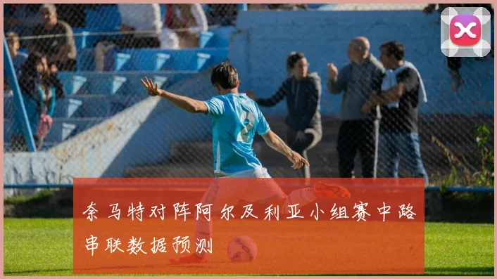 奈马特对阵阿尔及利亚小组赛中路串联数据预测