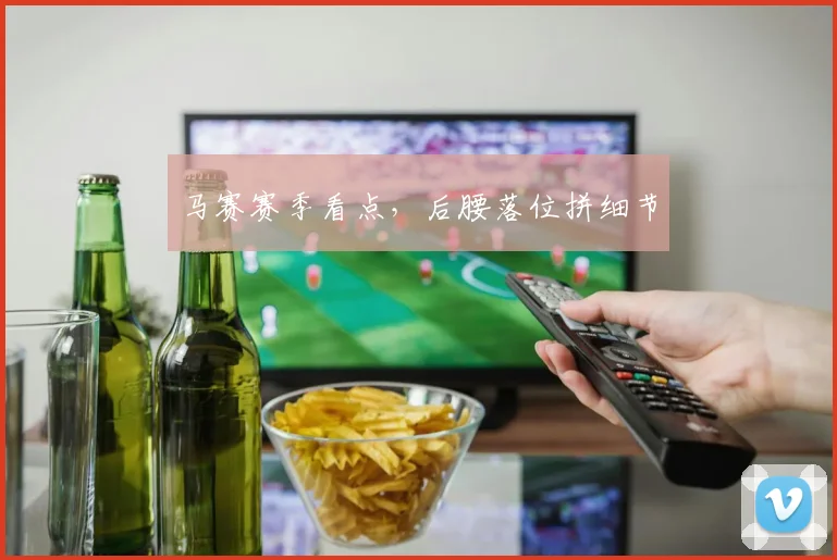 马赛赛季看点，后腰落位拼细节